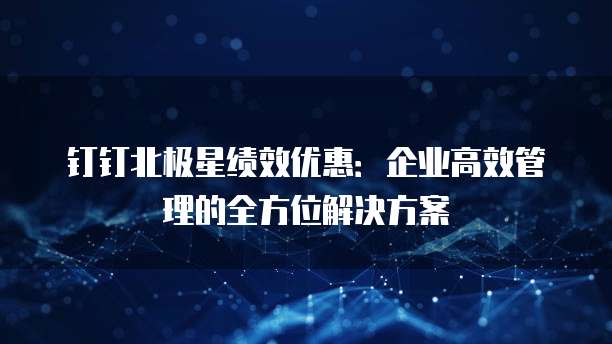 钉钉北极星绩效优惠:企业高效管理的全方位解决方案