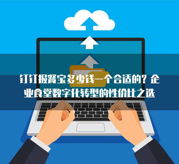 钉钉报餐宝多少钱一个合适的?企业食堂数字化转型的性价比之选