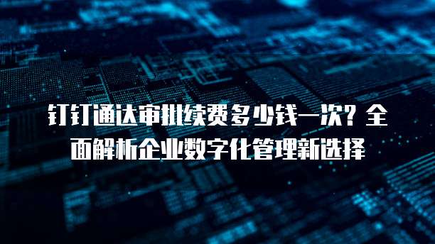 钉钉通达审批续费多少钱一次?全面解析企业数字化管理新选择