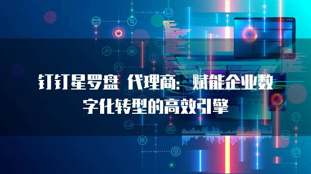钉钉星罗盘 代理商:赋能企业数字化转型的高效引擎