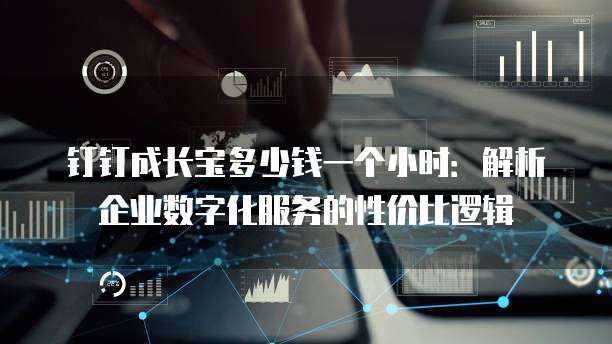 钉钉成长宝多少钱一个小时:解析企业数字化服务的性价比逻辑