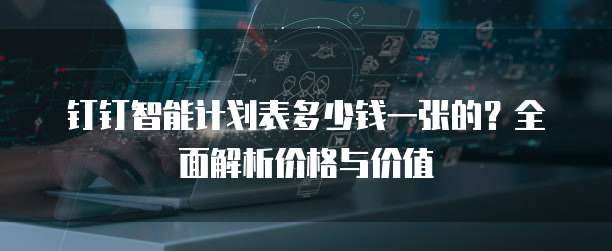 钉钉智能计划表多少钱一张的？全面解析价格与价值