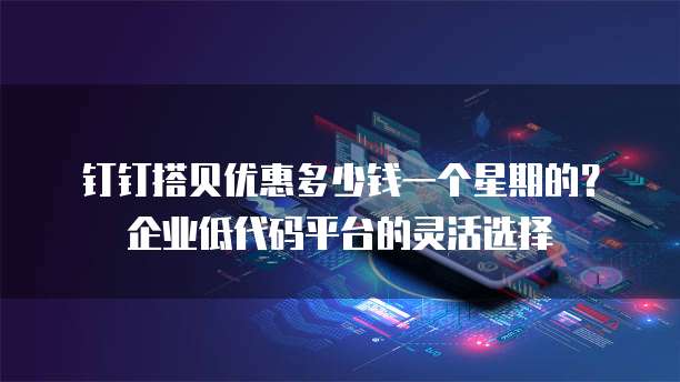钉钉搭贝优惠多少钱一个星期的?企业低代码平台的灵活选择