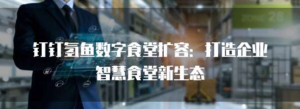 钉钉氢鱼数字食堂扩容：打造企业智慧食堂新生态