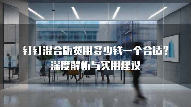 钉钉混合版费用多少钱一个合适？深度解析与实用建议