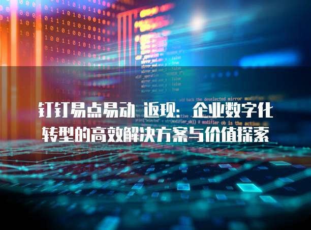 钉钉易点易动 返现:企业数字化转型的高效解决方案与价值探索