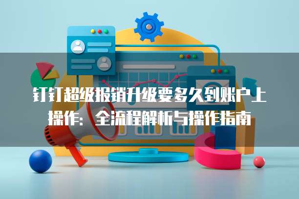 钉钉超级报销升级要多久到账户上操作：全流程解析与操作指南
