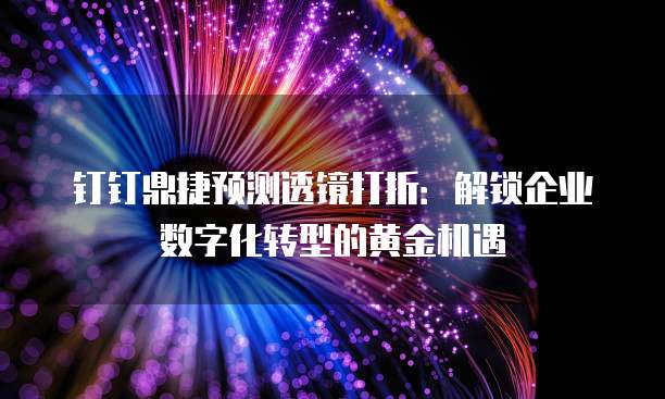 钉钉鼎捷预测透镜打折：解锁企业数字化转型的黄金机遇
