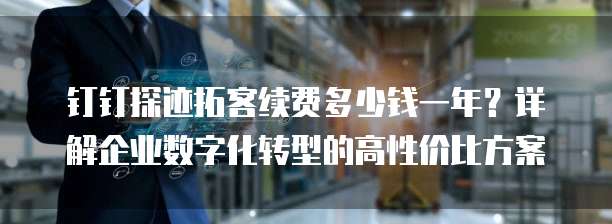 钉钉探迹拓客续费多少钱一年?详解企业数字化转型的高性价比方案