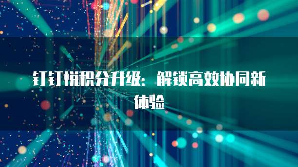 钉钉悦积分升级：解锁高效协同新体验