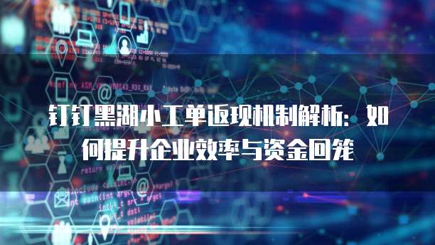 钉钉黑湖小工单返现机制解析:如何提升企业效率与资金回笼