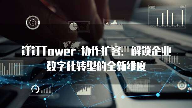 钉钉Tower 协作扩容：解锁企业数字化转型的全新维度