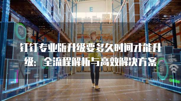 钉钉专业版升级要多久时间才能升级：全流程解析与高效解决方案