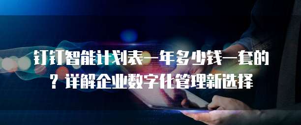 钉钉智能计划表一年多少钱一套的?详解企业数字化管理新选择