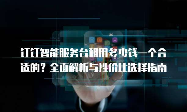钉钉智能服务台租用多少钱一个合适的?全面解析与性价比选择指南