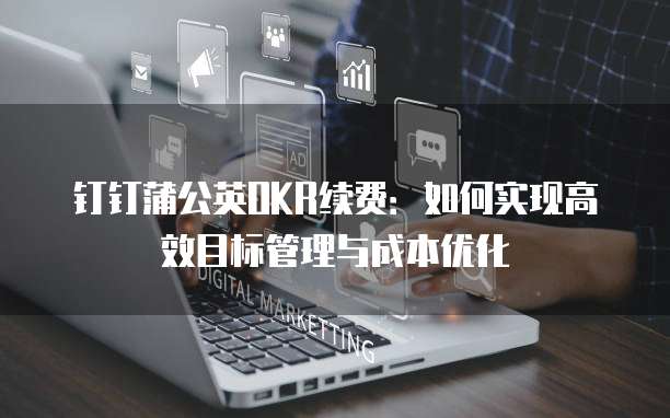 钉钉蒲公英OKR续费:如何实现高效目标管理与成本优化