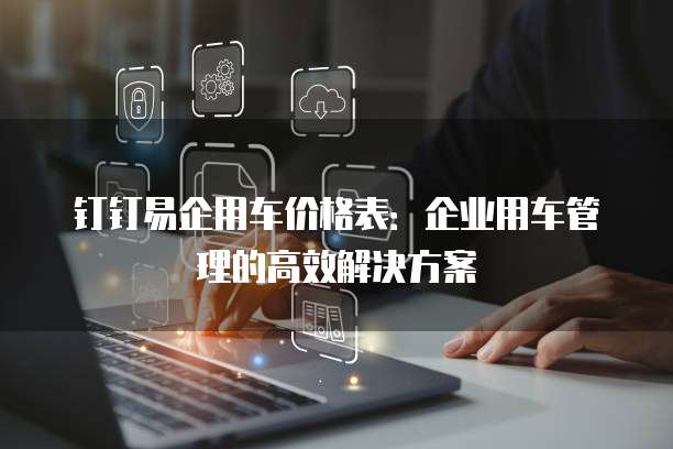 钉钉易企用车价格表：企业用车管理的高效解决方案