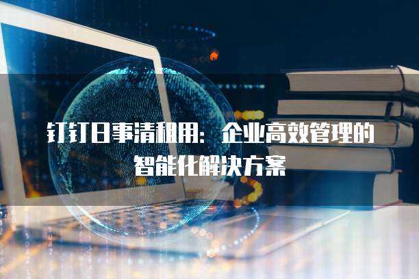 钉钉日事清租用：企业高效管理的智能化解决方案
