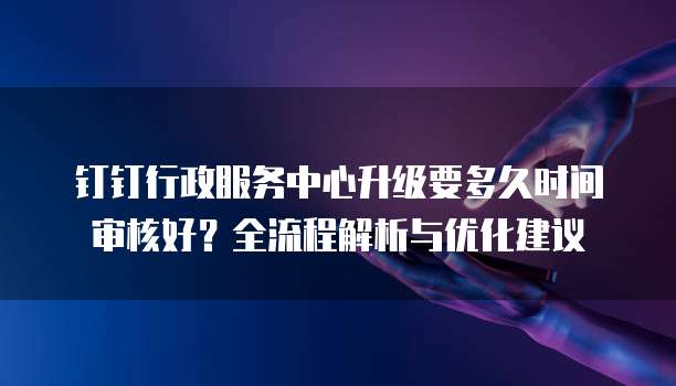 钉钉行政服务中心升级要多久时间审核好?全流程解析与优化建议
