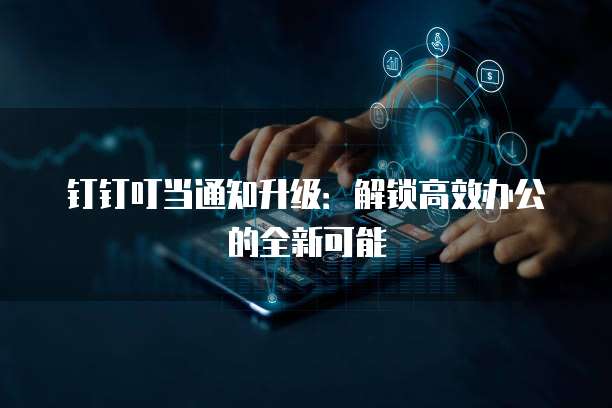 钉钉叮当通知升级：解锁高效办公的全新可能