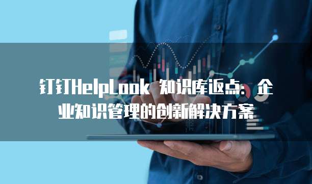 钉钉HelpLook 知识库返点：企业知识管理的创新解决方案