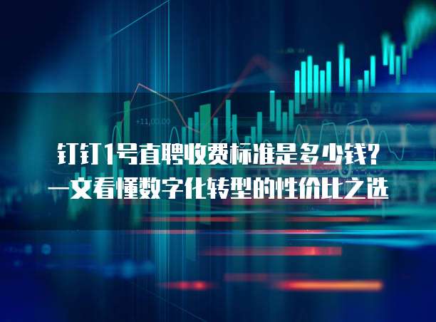 钉钉1号直聘收费标准是多少钱?一文看懂数字化转型的性价比之选