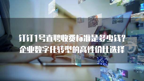 钉钉1号直聘收费标准是多少钱?企业数字化转型的高性价比选择