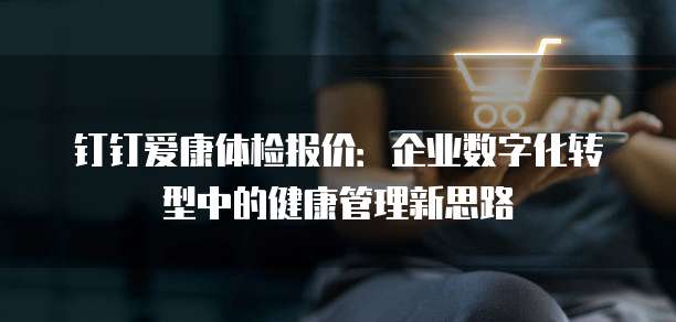 钉钉爱康体检报价:企业数字化转型中的健康管理新思路