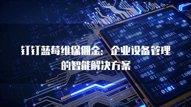 钉钉蓝莓维保佣金:企业设备管理的智能解决方案