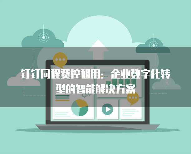 钉钉同程费控租用:企业数字化转型的智能解决方案