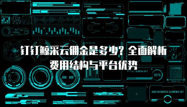 钉钉鲸采云佣金是多少？全面解析费用结构与平台优势