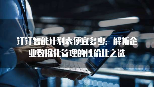 钉钉智能计划表便宜多少:解析企业数据化管理的性价比之选