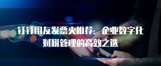钉钉用友发票夹推荐:企业数字化财税管理的高效之选