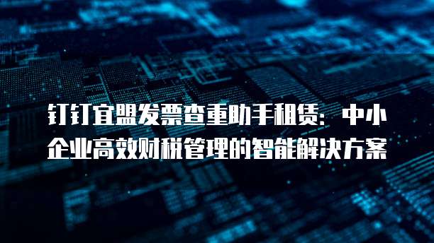 钉钉宜盟发票查重助手租赁:中小企业高效财税管理的智能解决方案