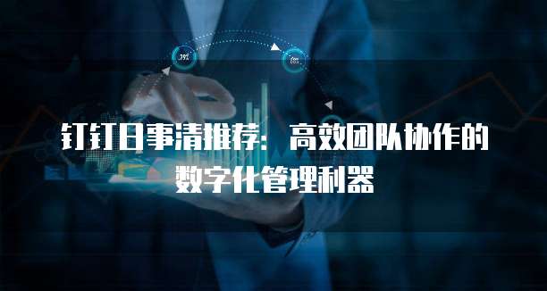 钉钉日事清推荐：高效团队协作的数字化管理利器