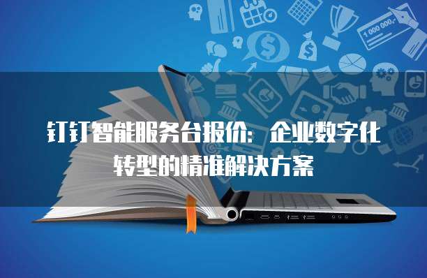 钉钉智能服务台报价:企业数字化转型的精准解决方案