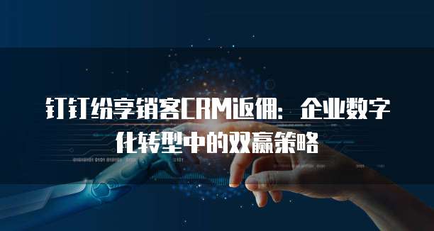 钉钉纷享销客CRM返佣:企业数字化转型中的双赢策略