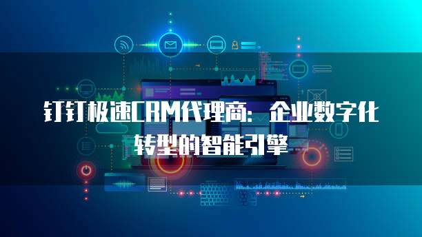 钉钉极速CRM代理商:企业数字化转型的智能引擎