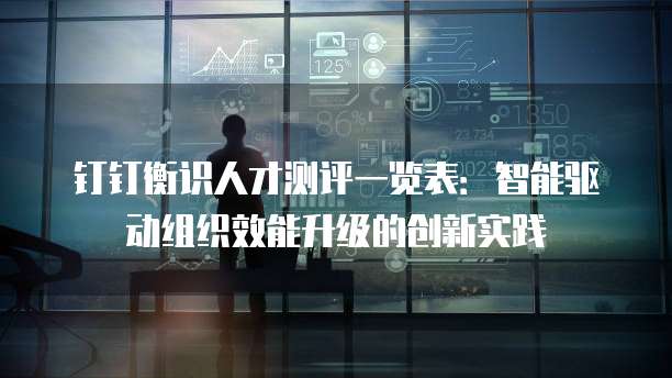 钉钉衡识人才测评一览表:智能驱动组织效能升级的创新实践