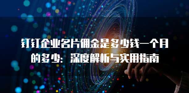 钉钉企业名片佣金是多少钱一个月的多少:深度解析与实用指南