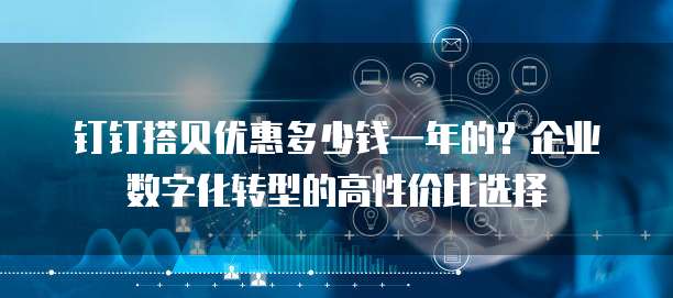 钉钉搭贝优惠多少钱一年的？企业数字化转型的高性价比选择