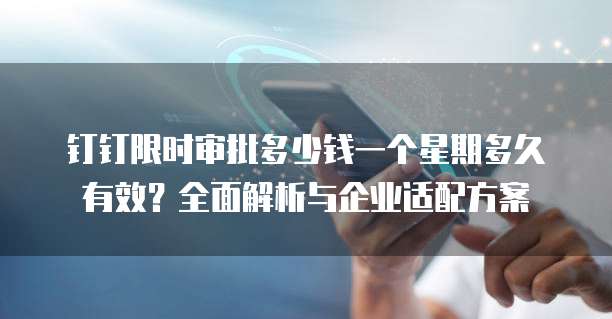 钉钉限时审批多少钱一个星期多久有效?全面解析与企业适配方案