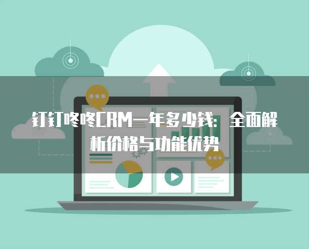 钉钉咚咚CRM一年多少钱:全面解析价格与功能优势