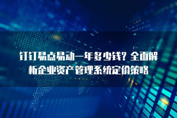 钉钉易点易动一年多少钱？全面解析企业资产管理系统定价策略