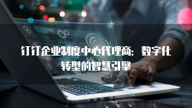 钉钉企业制度中心代理商:数字化转型的智慧引擎