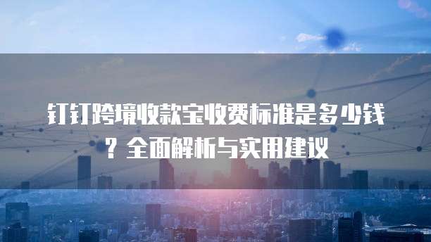 钉钉跨境收款宝收费标准是多少钱?全面解析与实用建议