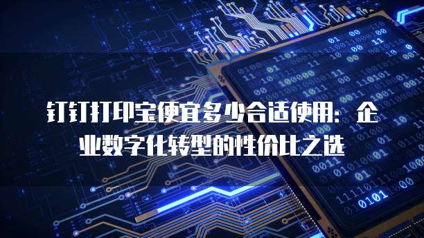 钉钉打印宝便宜多少合适使用：企业数字化转型的性价比之选