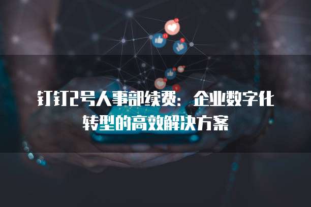 钉钉2号人事部续费:企业数字化转型的高效解决方案