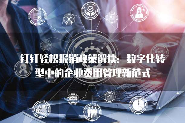 钉钉轻松报销政策解读:数字化转型中的企业费用管理新范式