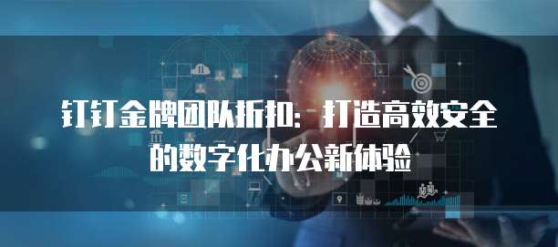 钉钉金牌团队折扣：打造高效安全的数字化办公新体验
